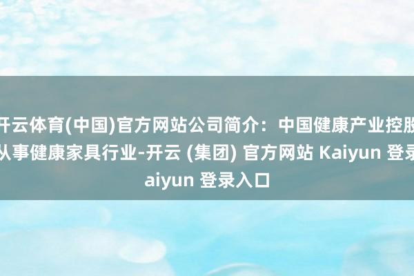开云体育(中国)官方网站公司简介：中国健康产业控股公司从事健康家具行业-开云 (集团) 官方网站 Kaiyun 登录入口