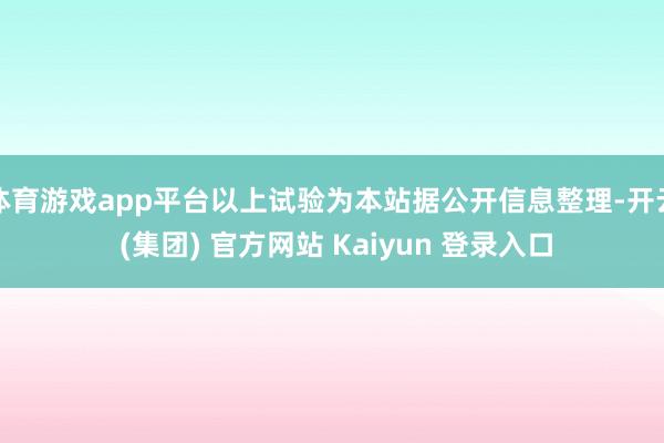 体育游戏app平台以上试验为本站据公开信息整理-开云 (集团) 官方网站 Kaiyun 登录入口