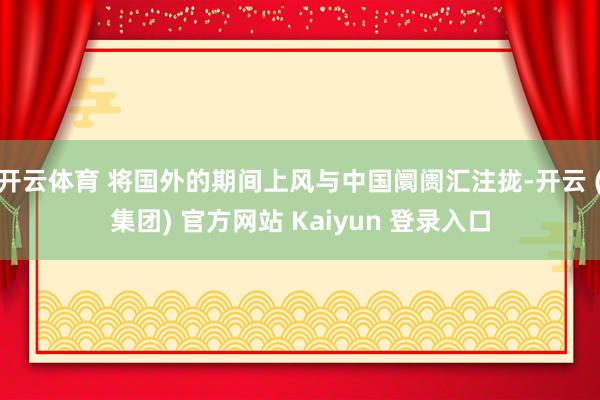 开云体育 将国外的期间上风与中国阛阓汇注拢-开云 (集团) 官方网站 Kaiyun 登录入口