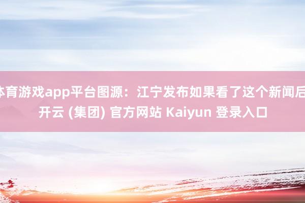 体育游戏app平台图源：江宁发布如果看了这个新闻后-开云 (集团) 官方网站 Kaiyun 登录入口