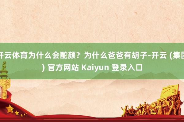开云体育为什么会酡颜？为什么爸爸有胡子-开云 (集团) 官方网站 Kaiyun 登录入口