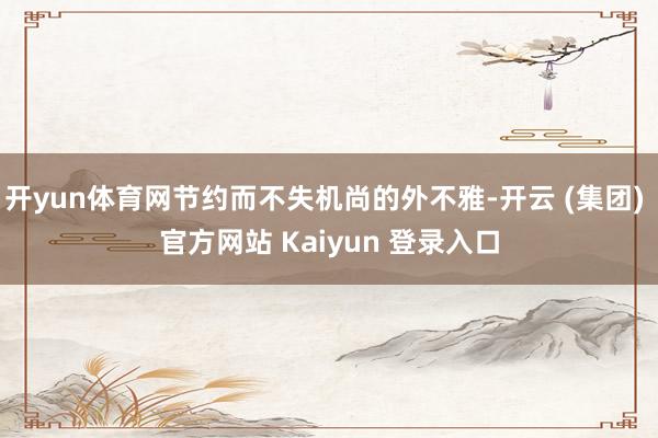 开yun体育网节约而不失机尚的外不雅-开云 (集团) 官方网站 Kaiyun 登录入口