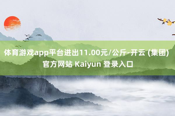 体育游戏app平台进出11.00元/公斤-开云 (集团) 官方网站 Kaiyun 登录入口