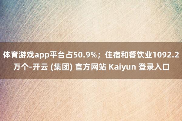 体育游戏app平台占50.9%；住宿和餐饮业1092.2万个-开云 (集团) 官方网站 Kaiyun 登录入口