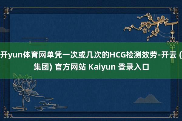 开yun体育网单凭一次或几次的HCG检测效劳-开云 (集团) 官方网站 Kaiyun 登录入口