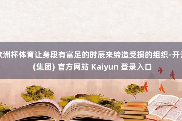 欧洲杯体育让身段有富足的时辰来缔造受损的组织-开云 (集团) 官方网站 Kaiyun 登录入口