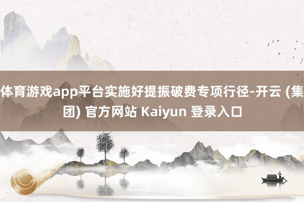 体育游戏app平台实施好提振破费专项行径-开云 (集团) 官方网站 Kaiyun 登录入口
