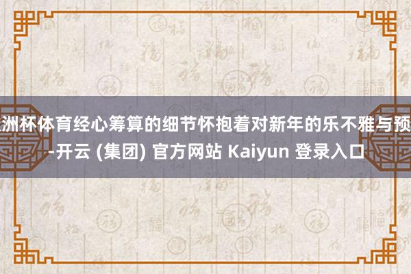 欧洲杯体育经心筹算的细节怀抱着对新年的乐不雅与预测-开云 (集团) 官方网站 Kaiyun 登录入口