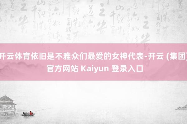 开云体育依旧是不雅众们最爱的女神代表-开云 (集团) 官方网站 Kaiyun 登录入口