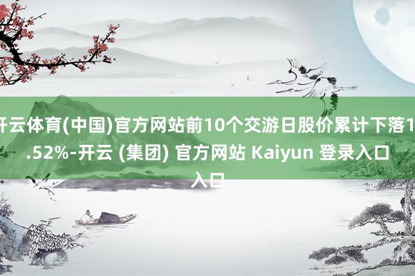 开云体育(中国)官方网站前10个交游日股价累计下落11.52%-开云 (集团) 官方网站 Kaiyun 登录入口