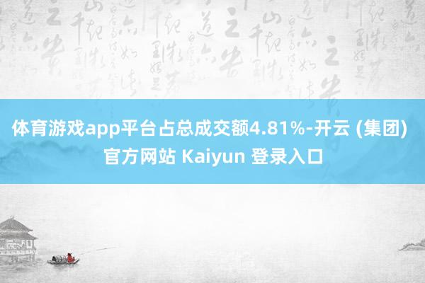 体育游戏app平台占总成交额4.81%-开云 (集团) 官方网站 Kaiyun 登录入口