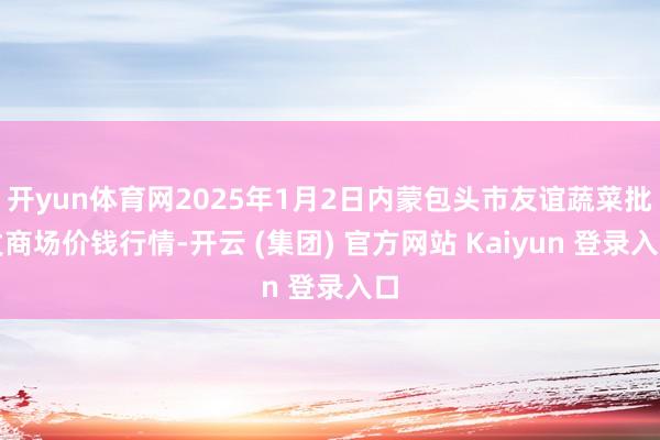 开yun体育网2025年1月2日内蒙包头市友谊蔬菜批发商场价钱行情-开云 (集团) 官方网站 Kaiyun 登录入口