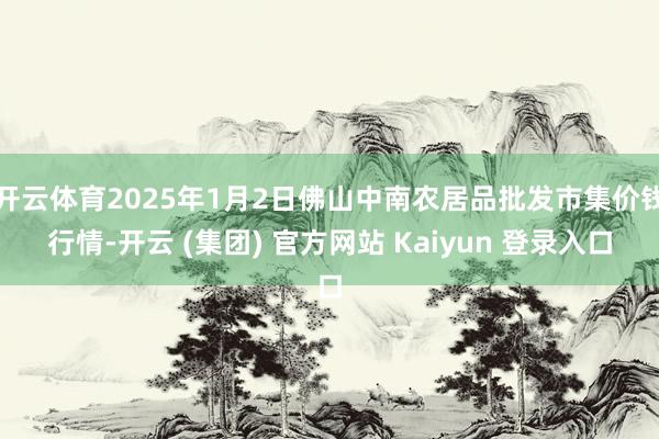 开云体育2025年1月2日佛山中南农居品批发市集价钱行情-开云 (集团) 官方网站 Kaiyun 登录入口
