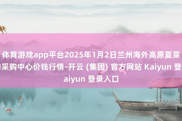 体育游戏app平台2025年1月2日兰州海外高原夏菜副食物采购中心价钱行情-开云 (集团) 官方网站 Kaiyun 登录入口