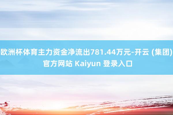 欧洲杯体育主力资金净流出781.44万元-开云 (集团) 官方网站 Kaiyun 登录入口
