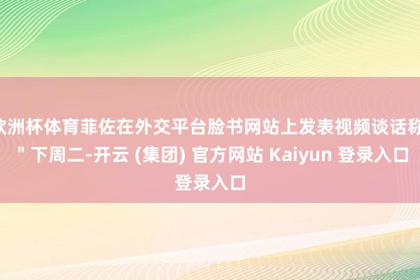 欧洲杯体育菲佐在外交平台脸书网站上发表视频谈话称：＂下周二-开云 (集团) 官方网站 Kaiyun 登录入口