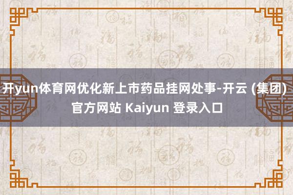 开yun体育网优化新上市药品挂网处事-开云 (集团) 官方网站 Kaiyun 登录入口