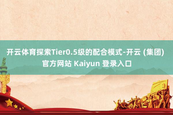 开云体育探索Tier0.5级的配合模式-开云 (集团) 官方网站 Kaiyun 登录入口