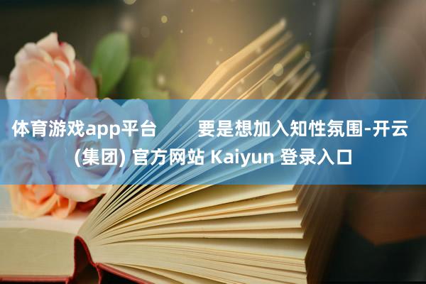体育游戏app平台        要是想加入知性氛围-开云 (集团) 官方网站 Kaiyun 登录入口