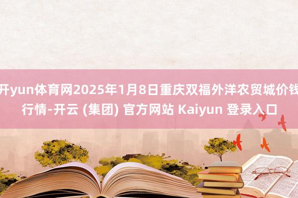 开yun体育网2025年1月8日重庆双福外洋农贸城价钱行情-开云 (集团) 官方网站 Kaiyun 登录入口