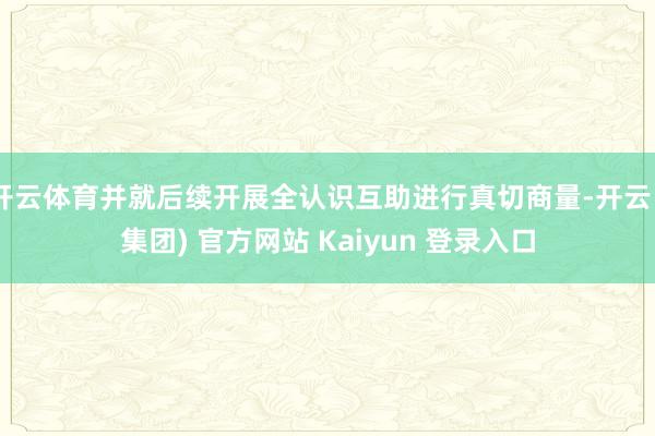 开云体育并就后续开展全认识互助进行真切商量-开云 (集团) 官方网站 Kaiyun 登录入口