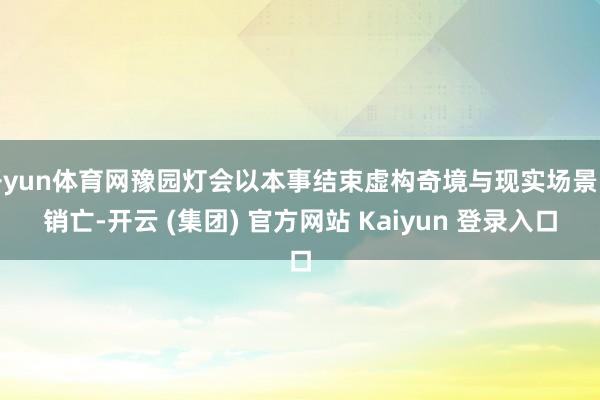 开yun体育网豫园灯会以本事结束虚构奇境与现实场景的销亡-开云 (集团) 官方网站 Kaiyun 登录入口