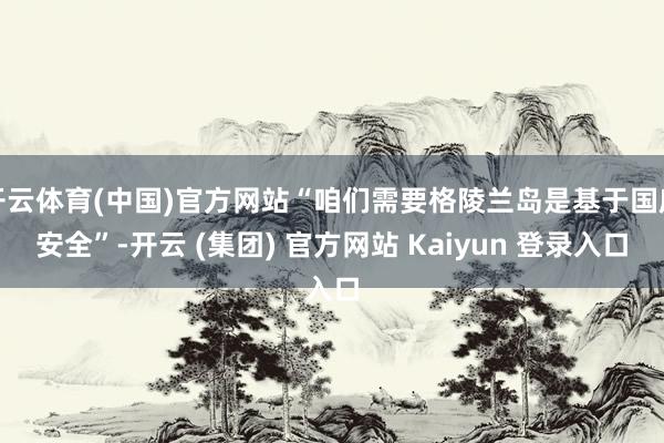开云体育(中国)官方网站“咱们需要格陵兰岛是基于国度安全”-开云 (集团) 官方网站 Kaiyun 登录入口