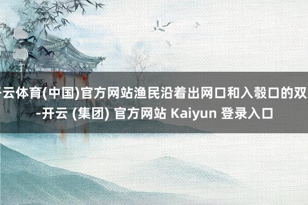 开云体育(中国)官方网站渔民沿着出网口和入彀口的双方-开云 (集团) 官方网站 Kaiyun 登录入口