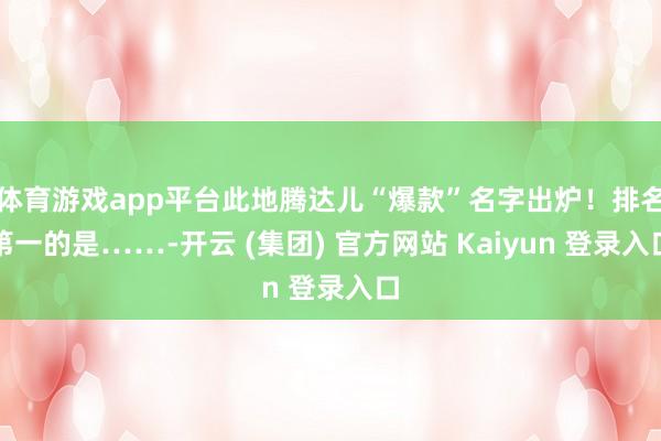 体育游戏app平台此地腾达儿“爆款”名字出炉！排名第一的是……-开云 (集团) 官方网站 Kaiyun 登录入口