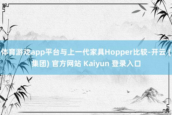 体育游戏app平台与上一代家具Hopper比较-开云 (集团) 官方网站 Kaiyun 登录入口