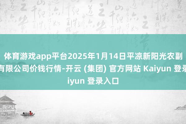 体育游戏app平台2025年1月14日平凉新阳光农副居品有限公司价钱行情-开云 (集团) 官方网站 Kaiyun 登录入口