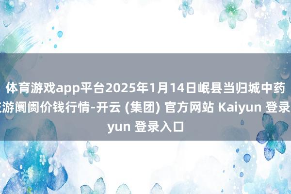 体育游戏app平台2025年1月14日岷县当归城中药材交游阛阓价钱行情-开云 (集团) 官方网站 Kaiyun 登录入口