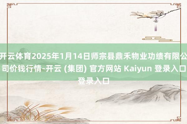 开云体育2025年1月14日师宗县鼎禾物业功绩有限公司价钱行情-开云 (集团) 官方网站 Kaiyun 登录入口
