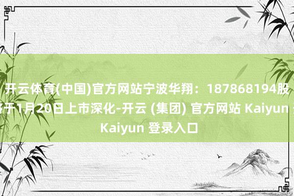开云体育(中国)官方网站宁波华翔：187868194股限售股将于1月20日上市深化-开云 (集团) 官方网站 Kaiyun 登录入口