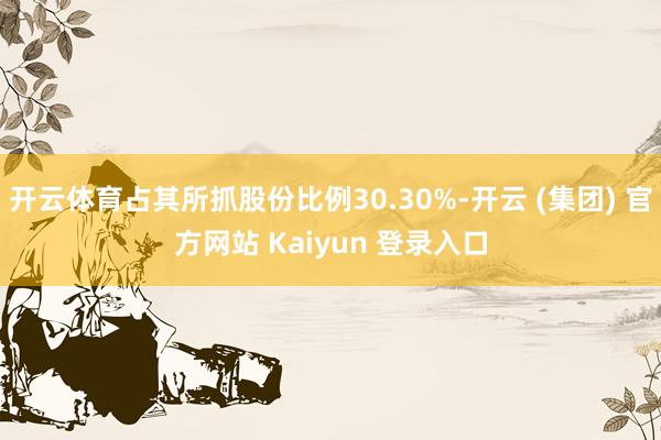 开云体育占其所抓股份比例30.30%-开云 (集团) 官方网站 Kaiyun 登录入口