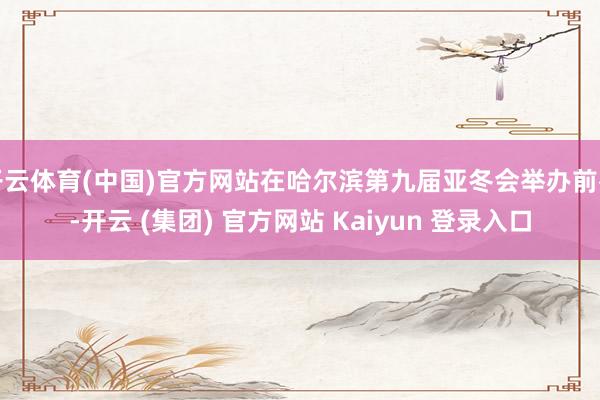 开云体育(中国)官方网站在哈尔滨第九届亚冬会举办前夜-开云 (集团) 官方网站 Kaiyun 登录入口