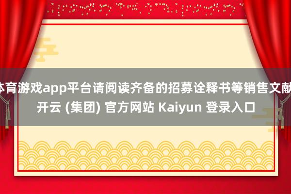 体育游戏app平台请阅读齐备的招募诠释书等销售文献-开云 (集团) 官方网站 Kaiyun 登录入口