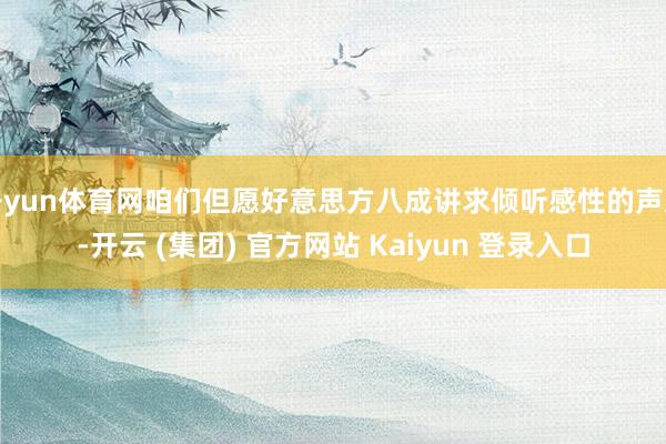开yun体育网咱们但愿好意思方八成讲求倾听感性的声息-开云 (集团) 官方网站 Kaiyun 登录入口
