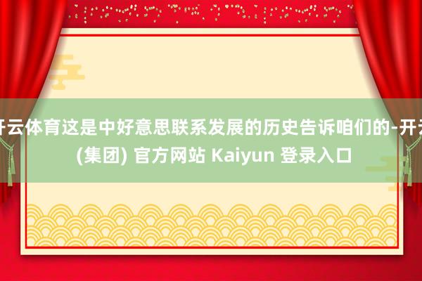 开云体育这是中好意思联系发展的历史告诉咱们的-开云 (集团) 官方网站 Kaiyun 登录入口