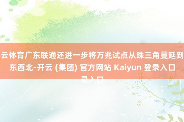 开云体育广东联通还进一步将万兆试点从珠三角蔓延到粤东西北-开云 (集团) 官方网站 Kaiyun 登录入口