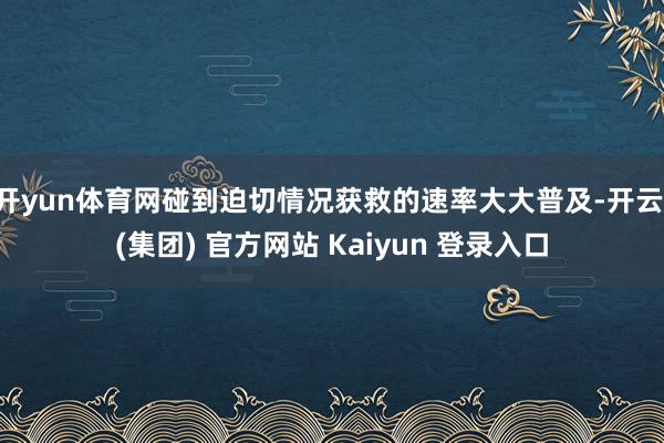 开yun体育网碰到迫切情况获救的速率大大普及-开云 (集团) 官方网站 Kaiyun 登录入口