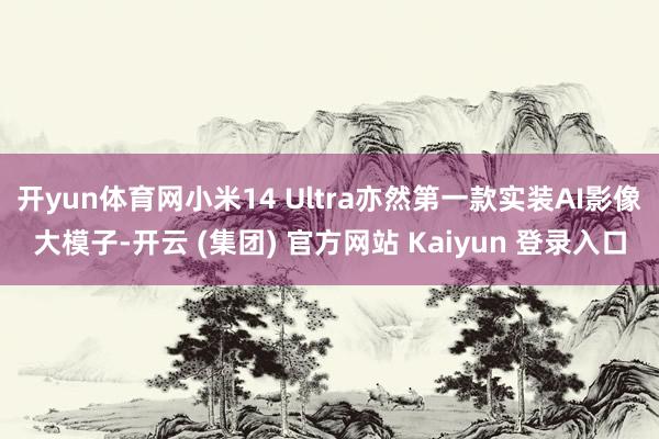 开yun体育网小米14 Ultra亦然第一款实装AI影像大模子-开云 (集团) 官方网站 Kaiyun 登录入口