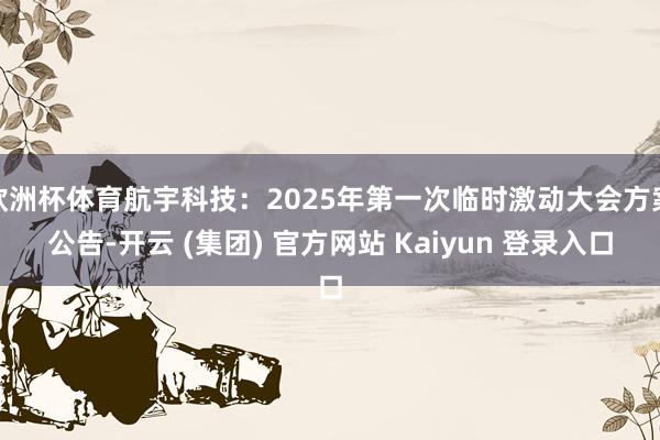 欧洲杯体育航宇科技：2025年第一次临时激动大会方案公告-开云 (集团) 官方网站 Kaiyun 登录入口