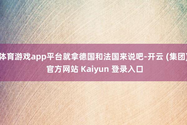体育游戏app平台就拿德国和法国来说吧-开云 (集团) 官方网站 Kaiyun 登录入口