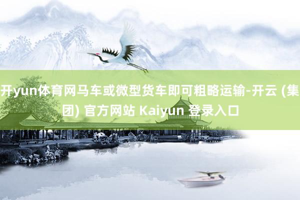 开yun体育网马车或微型货车即可粗略运输-开云 (集团) 官方网站 Kaiyun 登录入口