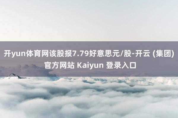 开yun体育网该股报7.79好意思元/股-开云 (集团) 官方网站 Kaiyun 登录入口