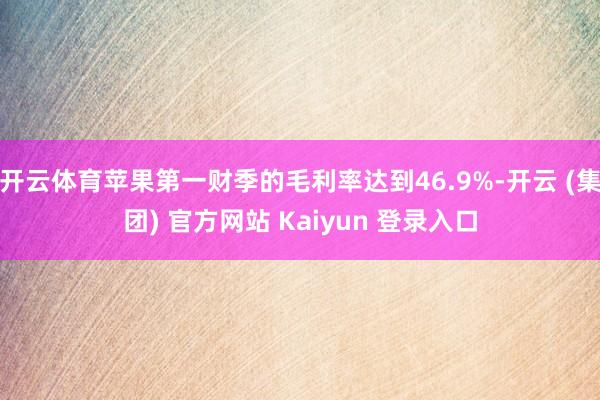 开云体育苹果第一财季的毛利率达到46.9%-开云 (集团) 官方网站 Kaiyun 登录入口