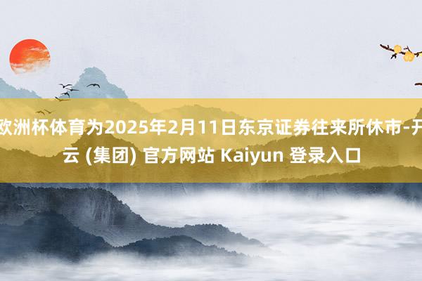 欧洲杯体育为2025年2月11日东京证券往来所休市-开云 (集团) 官方网站 Kaiyun 登录入口