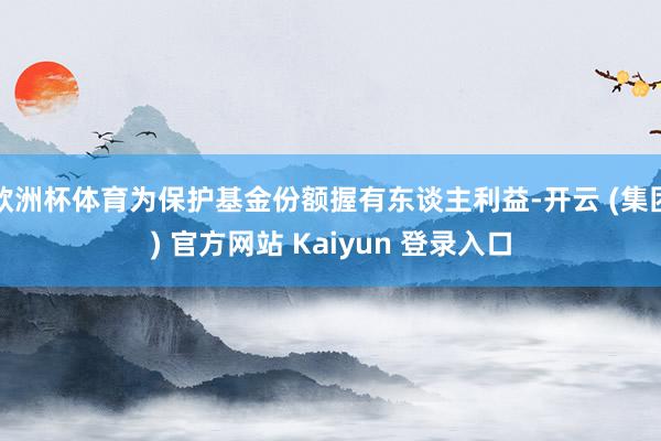 欧洲杯体育为保护基金份额握有东谈主利益-开云 (集团) 官方网站 Kaiyun 登录入口