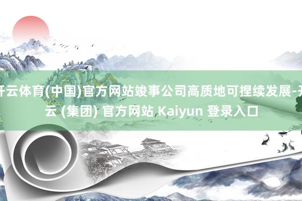 开云体育(中国)官方网站竣事公司高质地可捏续发展-开云 (集团) 官方网站 Kaiyun 登录入口